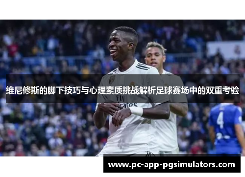 维尼修斯的脚下技巧与心理素质挑战解析足球赛场中的双重考验 维尼修斯的脚下技巧与心理素质挑战解析足球赛场中的双重考验