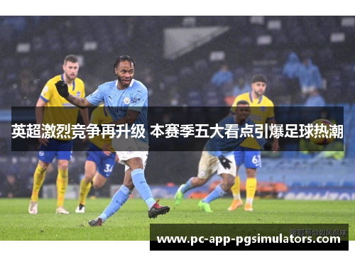英超激烈竞争再升级 本赛季五大看点引爆足球热潮 英超激烈竞争再升级 本赛季五大看点引爆足球热潮
