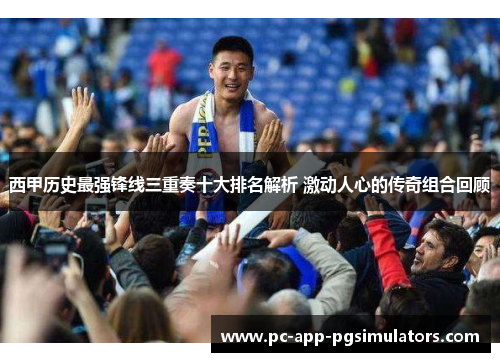 西甲历史最强锋线三重奏十大排名解析 激动人心的传奇组合回顾 西甲历史最强锋线三重奏十大排名解析 激动人心的传奇组合回顾