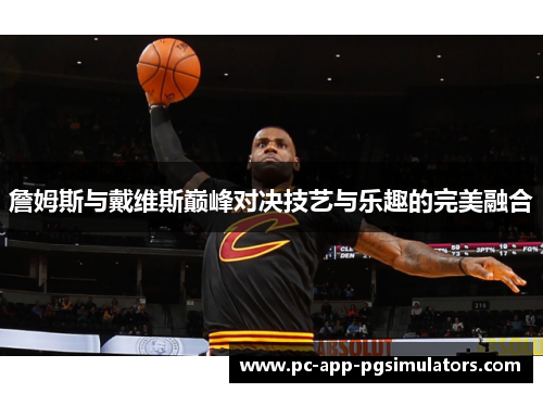 詹姆斯与戴维斯巅峰对决技艺与乐趣的完美融合 詹姆斯与戴维斯巅峰对决技艺与乐趣的完美融合
