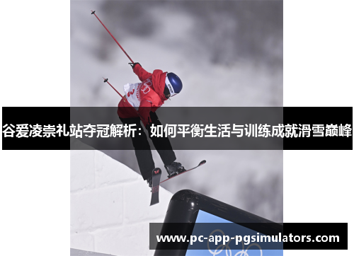 谷爱凌崇礼站夺冠解析:如何平衡生活与训练成就滑雪巅峰 谷爱凌崇礼站夺冠解析:如何平衡生活与训练成就滑雪巅峰