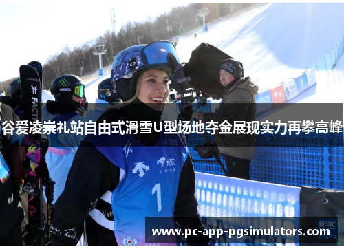 谷爱凌崇礼站自由式滑雪U型场地夺金展现实力再攀高峰 谷爱凌崇礼站自由式滑雪U型场地夺金展现实力再攀高峰