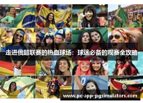 走进俄超联赛的热血球场:球迷必备的观赛全攻略 走进俄超联赛的热血球场:球迷必备的观赛全攻略