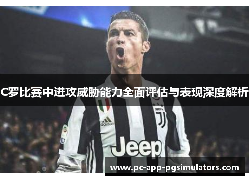C罗比赛中进攻威胁能力全面评估与表现深度解析 C罗比赛中进攻威胁能力全面评估与表现深度解析