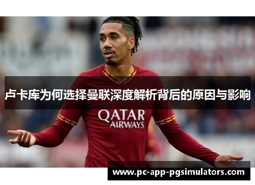 卢卡库为何选择曼联深度解析背后的原因与影响 卢卡库为何选择曼联深度解析背后的原因与影响
