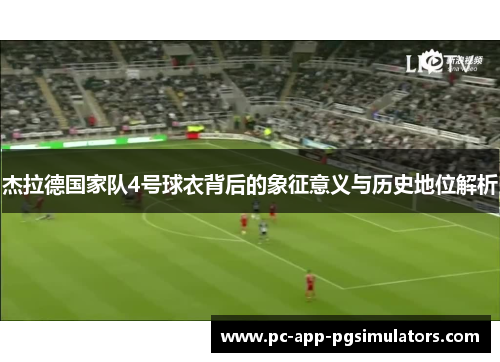 杰拉德国家队4号球衣背后的象征意义与历史地位解析 杰拉德国家队4号球衣背后的象征意义与历史地位解析