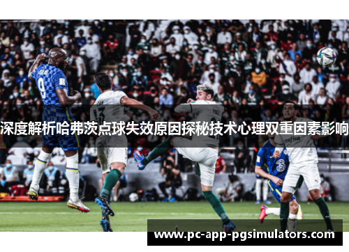 深度解析哈弗茨点球失效原因探秘技术心理双重因素影响 深度解析哈弗茨点球失效原因探秘技术心理双重因素影响