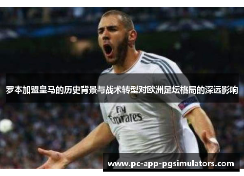 罗本加盟皇马的历史背景与战术转型对欧洲足坛格局的深远影响 罗本加盟皇马的历史背景与战术转型对欧洲足坛格局的深远影响