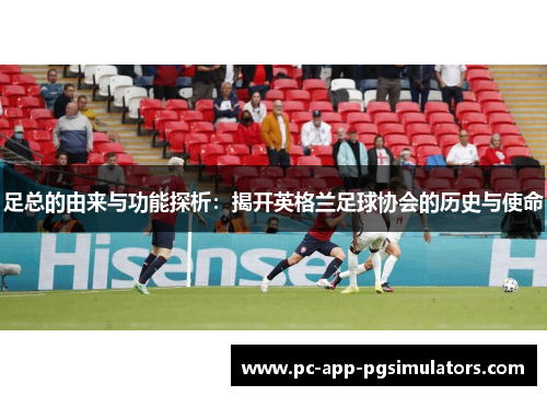 足总的由来与功能探析:揭开英格兰足球协会的历史与使命 足总的由来与功能探析:揭开英格兰足球协会的历史与使命