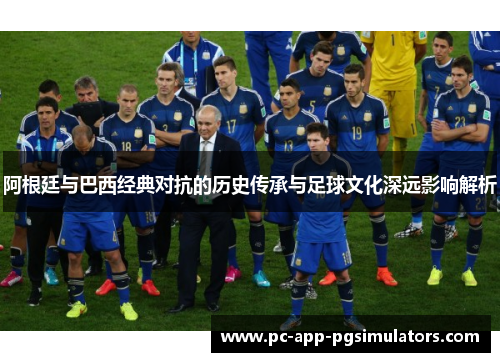 阿根廷与巴西经典对抗的历史传承与足球文化深远影响解析