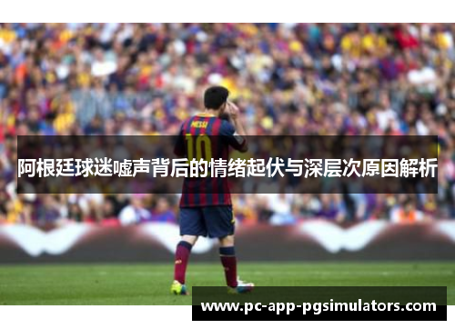 阿根廷球迷嘘声背后的情绪起伏与深层次原因解析 阿根廷球迷嘘声背后的情绪起伏与深层次原因解析