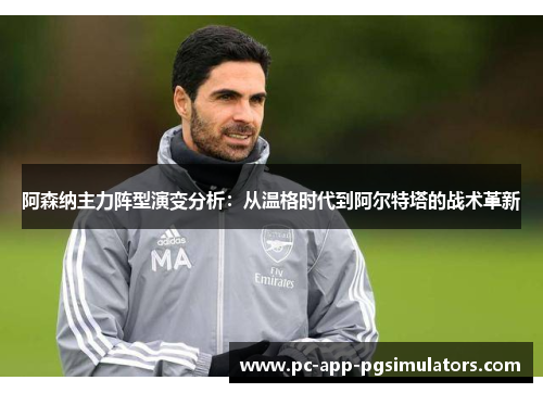 阿森纳主力阵型演变分析:从温格时代到阿尔特塔的战术革新 阿森纳主力阵型演变分析:从温格时代到阿尔特塔的战术革新