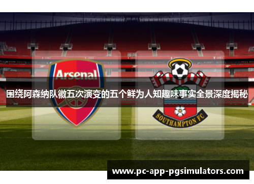 围绕阿森纳队徽五次演变的五个鲜为人知趣味事实全景深度揭秘