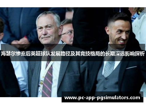 海瑟尔惨案后英超球队发展路径及其竞技格局的长期深远影响探析 海瑟尔惨案后英超球队发展路径及其竞技格局的长期深远影响探析