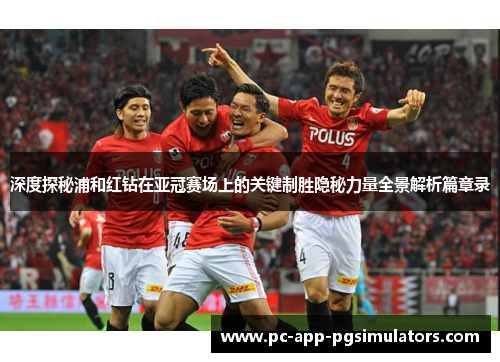 深度探秘浦和红钻在亚冠赛场上的关键制胜隐秘力量全景解析篇章录 深度探秘浦和红钻在亚冠赛场上的关键制胜隐秘力量全景解析篇章录