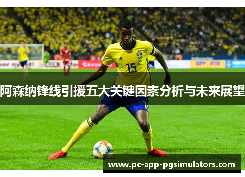 阿森纳锋线引援五大关键因素分析与未来展望 阿森纳锋线引援五大关键因素分析与未来展望