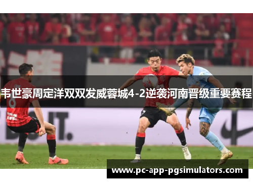 韦世豪周定洋双双发威蓉城4-2逆袭河南晋级重要赛程