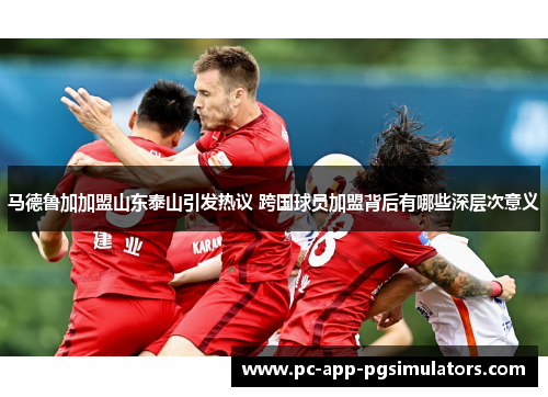 马德鲁加加盟山东泰山引发热议 跨国球员加盟背后有哪些深层次意义