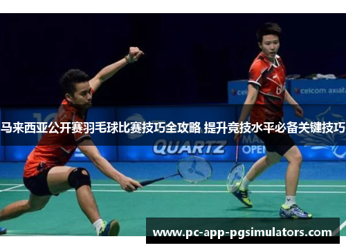 马来西亚公开赛羽毛球比赛技巧全攻略 提升竞技水平必备关键技巧