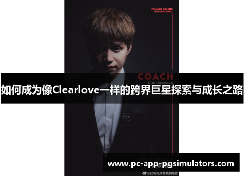 如何成为像Clearlove一样的跨界巨星探索与成长之路 如何成为像Clearlove一样的跨界巨星探索与成长之路