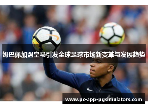 姆巴佩加盟皇马引发全球足球市场新变革与发展趋势 姆巴佩加盟皇马引发全球足球市场新变革与发展趋势