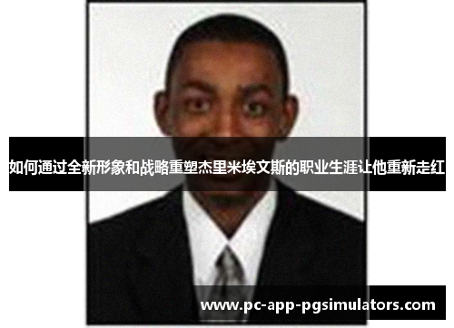 如何通过全新形象和战略重塑杰里米埃文斯的职业生涯让他重新走红 如何通过全新形象和战略重塑杰里米埃文斯的职业生涯让他重新走红