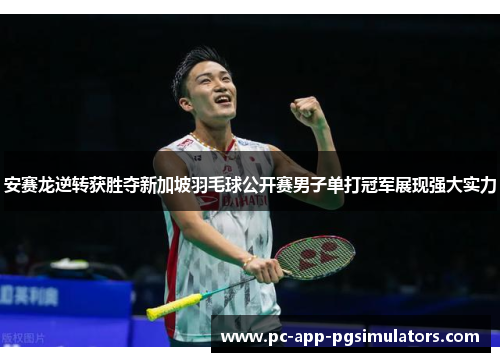 安赛龙逆转获胜夺新加坡羽毛球公开赛男子单打冠军展现强大实力 安赛龙逆转获胜夺新加坡羽毛球公开赛男子单打冠军展现强大实力