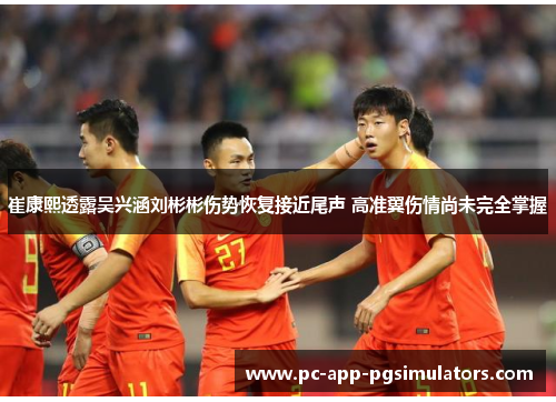 崔康熙透露吴兴涵刘彬彬伤势恢复接近尾声 高准翼伤情尚未完全掌握