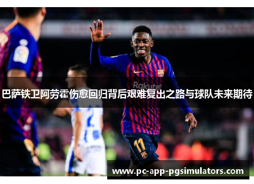 巴萨铁卫阿劳霍伤愈回归背后艰难复出之路与球队未来期待 巴萨铁卫阿劳霍伤愈回归背后艰难复出之路与球队未来期待