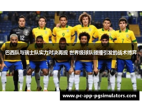 巴西队与瑞士队实力对决再现 世界级球队碰撞引发的战术博弈