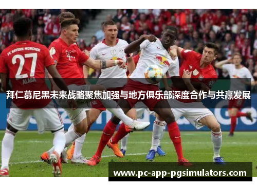 拜仁慕尼黑未来战略聚焦加强与地方俱乐部深度合作与共赢发展