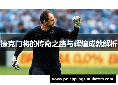 捷克门将的传奇之路与辉煌成就解析 捷克门将的传奇之路与辉煌成就解析