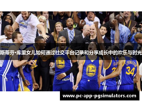 斯蒂芬·库里女儿如何通过社交平台记录和分享成长中的欢乐与时光 斯蒂芬·库里女儿如何通过社交平台记录和分享成长中的欢乐与时光