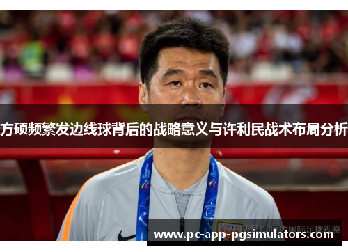 方硕频繁发边线球背后的战略意义与许利民战术布局分析 方硕频繁发边线球背后的战略意义与许利民战术布局分析