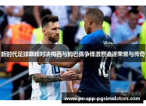 新时代足球巅峰对决梅西与姆巴佩争锋激烈追逐荣誉与传奇 新时代足球巅峰对决梅西与姆巴佩争锋激烈追逐荣誉与传奇