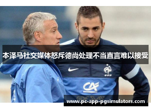 本泽马社交媒体怒斥德尚处理不当直言难以接受 本泽马社交媒体怒斥德尚处理不当直言难以接受