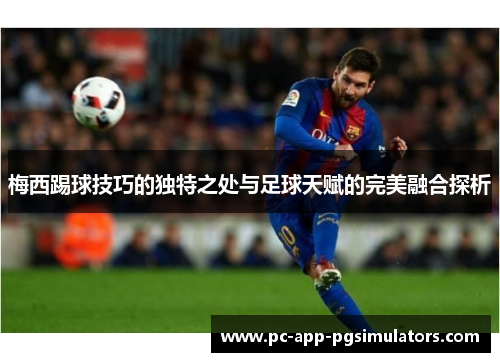 梅西踢球技巧的独特之处与足球天赋的完美融合探析 梅西踢球技巧的独特之处与足球天赋的完美融合探析