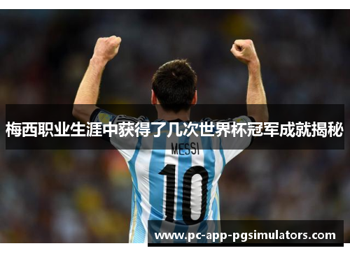 梅西职业生涯中获得了几次世界杯冠军成就揭秘