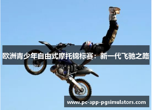 欧洲青少年自由式摩托锦标赛:新一代飞驰之路 欧洲青少年自由式摩托锦标赛:新一代飞驰之路