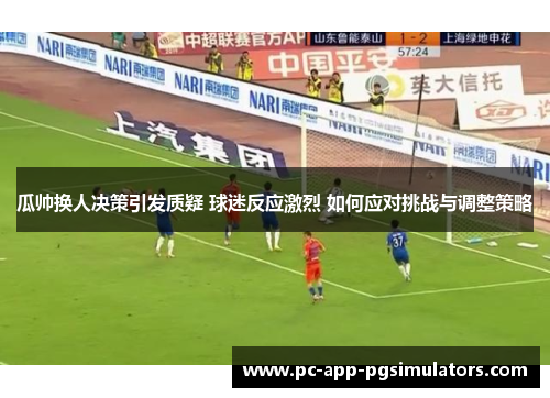 瓜帅换人决策引发质疑 球迷反应激烈 如何应对挑战与调整策略 瓜帅换人决策引发质疑 球迷反应激烈 如何应对挑战与调整策略