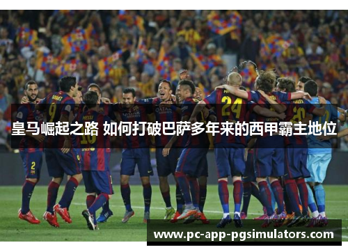 皇马崛起之路 如何打破巴萨多年来的西甲霸主地位 皇马崛起之路 如何打破巴萨多年来的西甲霸主地位