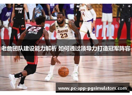 老詹团队建设能力解析 如何通过领导力打造冠军阵容 老詹团队建设能力解析 如何通过领导力打造冠军阵容
