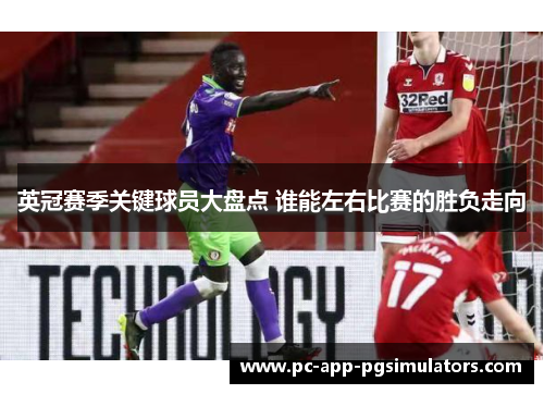英冠赛季关键球员大盘点 谁能左右比赛的胜负走向 英冠赛季关键球员大盘点 谁能左右比赛的胜负走向