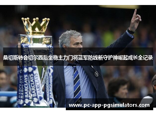 桑切斯转会切尔西后坐稳主力门将蓝军防线新守护神崛起成长全记录