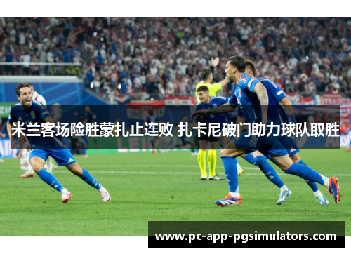 米兰客场险胜蒙扎止连败 扎卡尼破门助力球队取胜