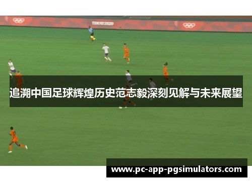追溯中国足球辉煌历史范志毅深刻见解与未来展望