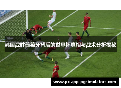 韩国战胜葡萄牙背后的世界杯真相与战术分析揭秘 韩国战胜葡萄牙背后的世界杯真相与战术分析揭秘