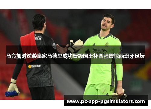 马竞加时逆袭皇家马德里成功晋级国王杯四强震惊西班牙足坛 马竞加时逆袭皇家马德里成功晋级国王杯四强震惊西班牙足坛