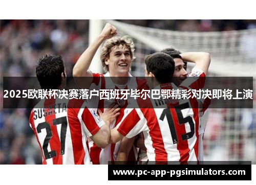 2025欧联杯决赛落户西班牙毕尔巴鄂精彩对决即将上演 2025欧联杯决赛落户西班牙毕尔巴鄂精彩对决即将上演
