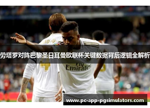 劳塔罗对阵巴黎圣日耳曼欧联杯关键数据背后逻辑全解析